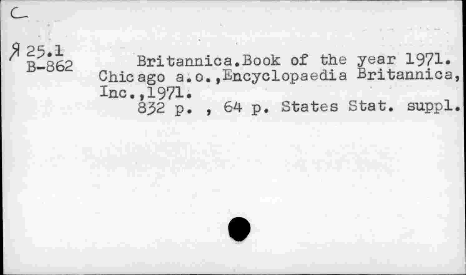 ﻿ft 25.1
B-862
Britannica.Book of the year 1971» Chicago a.o.»Encyclopaedia Britannica Inc.,1971.
852 p. , 64 p. States Stat, suppl